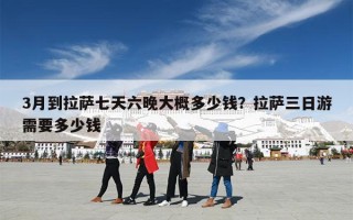 3月到拉萨七天六晚大概多少钱？拉萨三日游需要多少钱