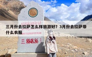 三月份去拉萨怎么样旅游好？3月份去拉萨带什么衣服