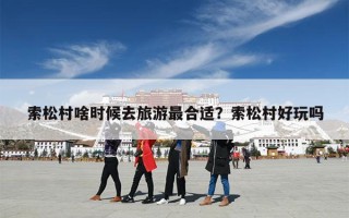 索松村啥时候去旅游最合适？索松村好玩吗