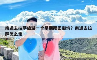 南通去拉萨旅游一个星期跟团避坑？南通去拉萨怎么走