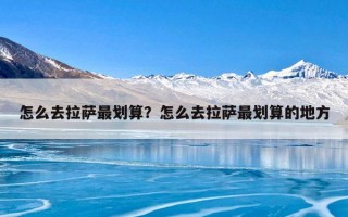 怎么去拉萨最划算？怎么去拉萨最划算的地方