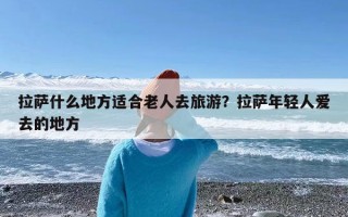 拉萨什么地方适合老人去旅游？拉萨年轻人爱去的地方