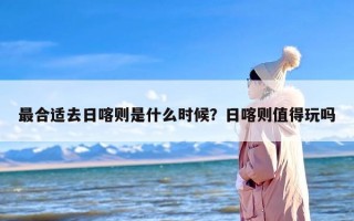 最合适去日喀则是什么时候？日喀则值得玩吗
