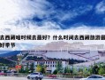 去西藏啥时候去最好？什么时间去西藏旅游最好季节