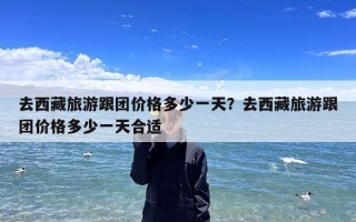 去西藏旅游跟团价格多少一天？去西藏旅游跟团价格多少一天合适