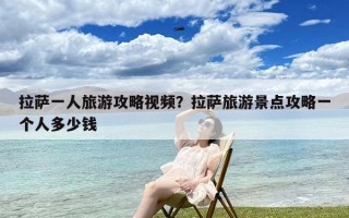 拉萨一人旅游攻略视频？拉萨旅游景点攻略一个人多少钱