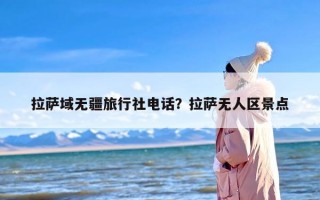 拉萨域无疆旅行社电话？拉萨无人区景点