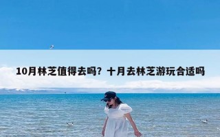 10月林芝值得去吗？十月去林芝游玩合适吗