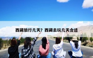 西藏旅行几天？西藏去玩几天合适