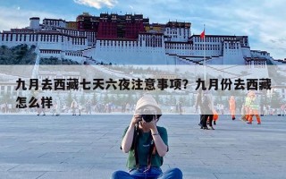 九月去西藏七天六夜注意事项？九月份去西藏怎么样