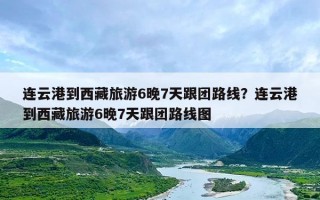 连云港到西藏旅游6晚7天跟团路线？连云港到西藏旅游6晚7天跟团路线图