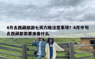 4月去西藏旅游七天六晚注意事项？4月中旬去西藏都需要准备什么