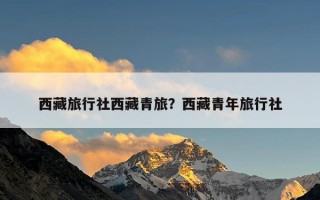 西藏旅行社西藏青旅？西藏青年旅行社