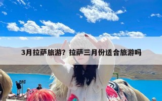 3月拉萨旅游？拉萨三月份适合旅游吗