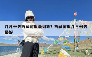 几月份去西藏阿里最划算？西藏阿里几月份去最好