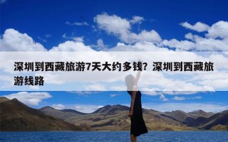 深圳到西藏旅游7天大约多钱？深圳到西藏旅游线路