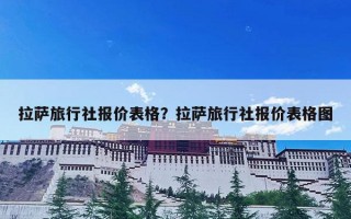 拉萨旅行社报价表格？拉萨旅行社报价表格图