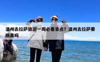 温州去拉萨旅游一周必看景点？温州去拉萨要隔离吗