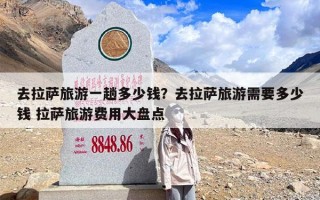 去拉萨旅游一趟多少钱？去拉萨旅游需要多少钱 拉萨旅游费用大盘点