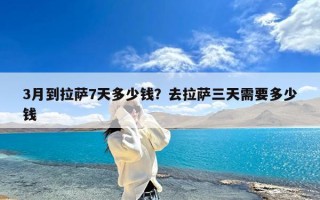 3月到拉萨7天多少钱？去拉萨三天需要多少钱