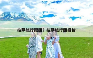 拉萨旅行跟团？拉萨旅行团报价