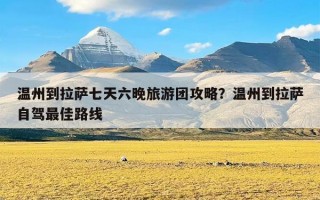 温州到拉萨七天六晚旅游团攻略？温州到拉萨自驾最佳路线