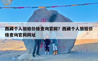 西藏个人旅拍价格查询官网？西藏个人旅拍价格查询官网网址