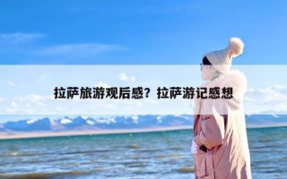 拉萨旅游观后感？拉萨游记感想