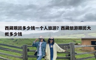 西藏跟团多少钱一个人旅游？西藏旅游跟团大概多少钱