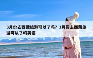 3月份去西藏旅游可以了吗？3月份去西藏旅游可以了吗英语