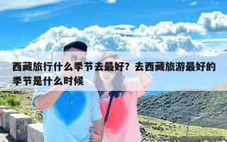 西藏旅行什么季节去最好？去西藏旅游最好的季节是什么时候