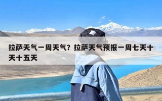 拉萨天气一周天气？拉萨天气预报一周七天十天十五天