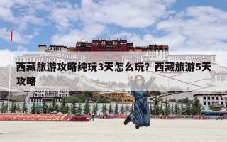 西藏旅游攻略纯玩3天怎么玩？西藏旅游5天攻略