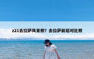 z21去拉萨风景照？去拉萨前后对比照