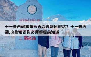 十一去西藏旅游七天六晚跟团避坑？十一去西藏,这些知识你必须得提前知道