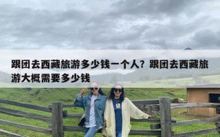 跟团去西藏旅游多少钱一个人？跟团去西藏旅游大概需要多少钱