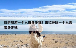 拉萨旅游一个人得多少钱？去拉萨玩一个人需要多少钱