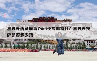 嘉兴去西藏旅游7天6夜找哪家社？嘉兴去拉萨旅游多少钱