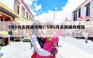 5月6月去西藏攻略？5月6月去西藏攻略路线