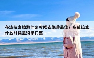 布达拉宫旅游什么时候去旅游最佳？布达拉宫什么时候是淡季门票