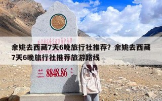 余姚去西藏7天6晚旅行社推荐？余姚去西藏7天6晚旅行社推荐旅游路线