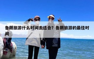 鲁朗旅游什么时间去适合？鲁朗旅游的最佳时间