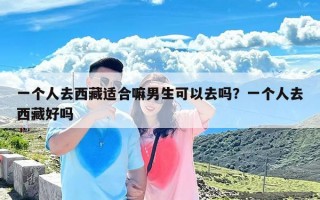 一个人去西藏适合嘛男生可以去吗？一个人去西藏好吗