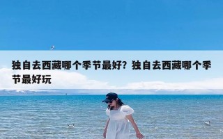 独自去西藏哪个季节最好？独自去西藏哪个季节最好玩