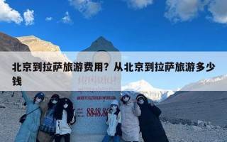 北京到拉萨旅游费用？从北京到拉萨旅游多少钱