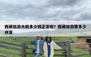 西藏旅游大概多少钱正常呢？西藏旅游要多少预算