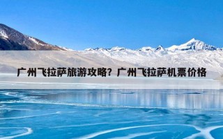 广州飞拉萨旅游攻略？广州飞拉萨机票价格