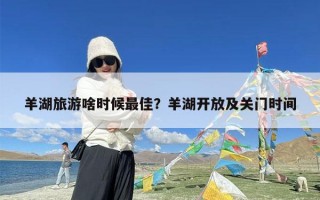 羊湖旅游啥时候最佳？羊湖开放及关门时间