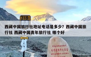 西藏中国旅行社地址电话是多少？西藏中国旅行社 西藏中国青年旅行社 哪个好