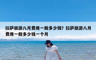 拉萨旅游八月费用一般多少钱？拉萨旅游八月费用一般多少钱一个月